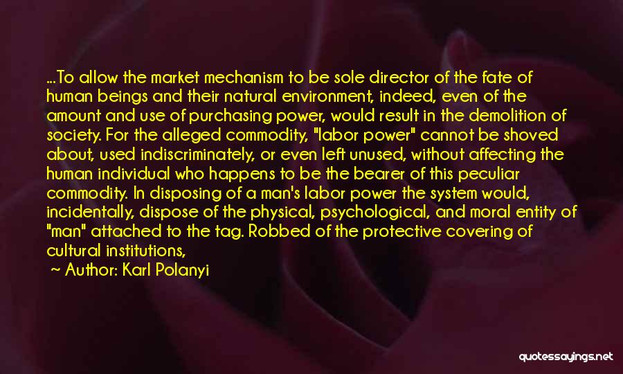 Karl Polanyi Quotes: ...to Allow The Market Mechanism To Be Sole Director Of The Fate Of Human Beings And Their Natural Environment, Indeed,