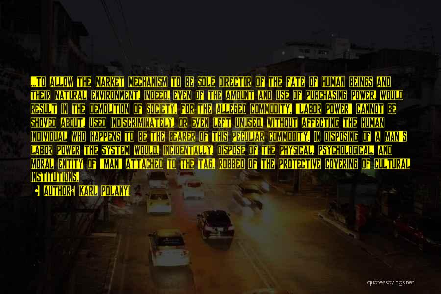 Karl Polanyi Quotes: ...to Allow The Market Mechanism To Be Sole Director Of The Fate Of Human Beings And Their Natural Environment, Indeed,