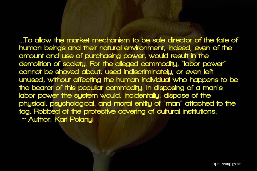 Karl Polanyi Quotes: ...to Allow The Market Mechanism To Be Sole Director Of The Fate Of Human Beings And Their Natural Environment, Indeed,