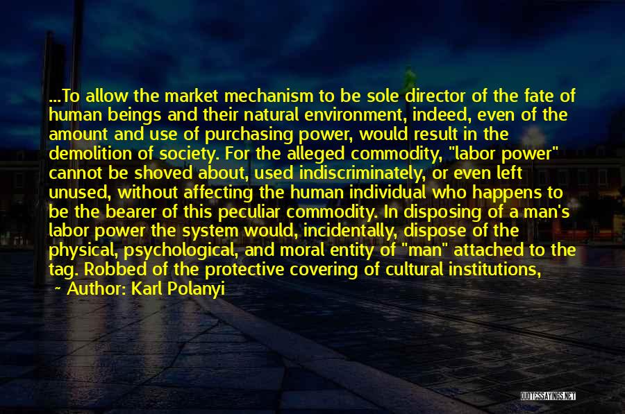 Karl Polanyi Quotes: ...to Allow The Market Mechanism To Be Sole Director Of The Fate Of Human Beings And Their Natural Environment, Indeed,