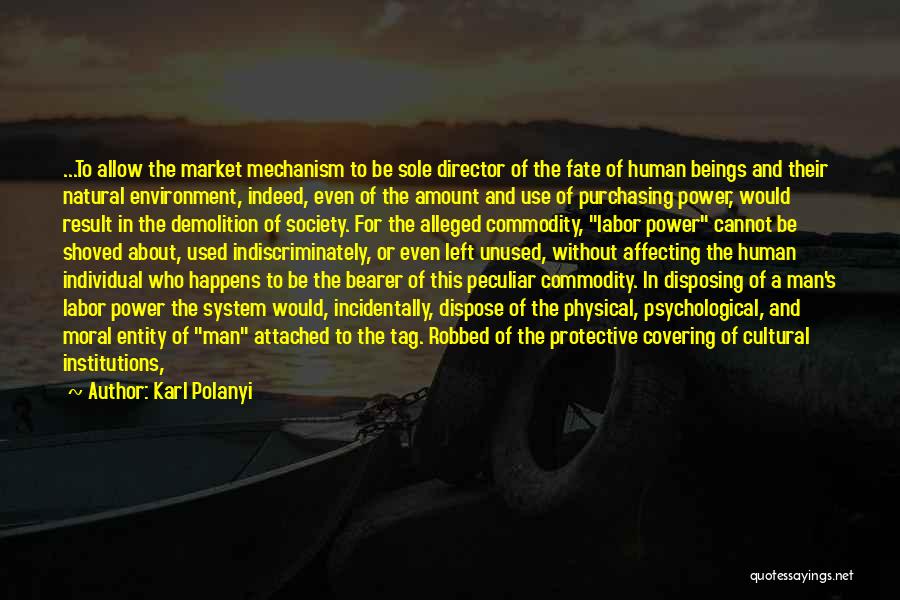 Karl Polanyi Quotes: ...to Allow The Market Mechanism To Be Sole Director Of The Fate Of Human Beings And Their Natural Environment, Indeed,