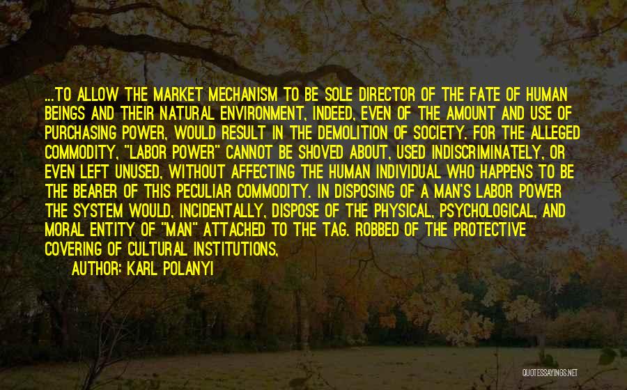 Karl Polanyi Quotes: ...to Allow The Market Mechanism To Be Sole Director Of The Fate Of Human Beings And Their Natural Environment, Indeed,