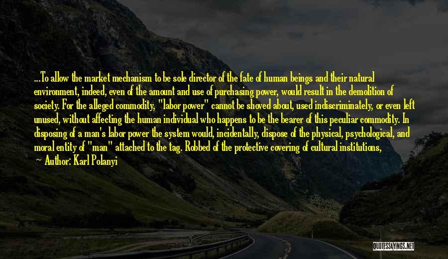 Karl Polanyi Quotes: ...to Allow The Market Mechanism To Be Sole Director Of The Fate Of Human Beings And Their Natural Environment, Indeed,