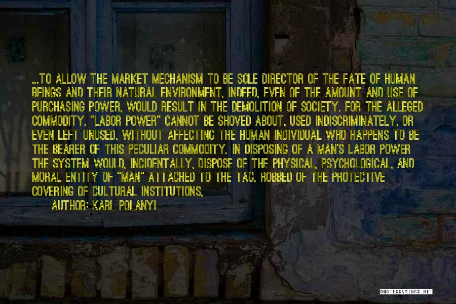 Karl Polanyi Quotes: ...to Allow The Market Mechanism To Be Sole Director Of The Fate Of Human Beings And Their Natural Environment, Indeed,