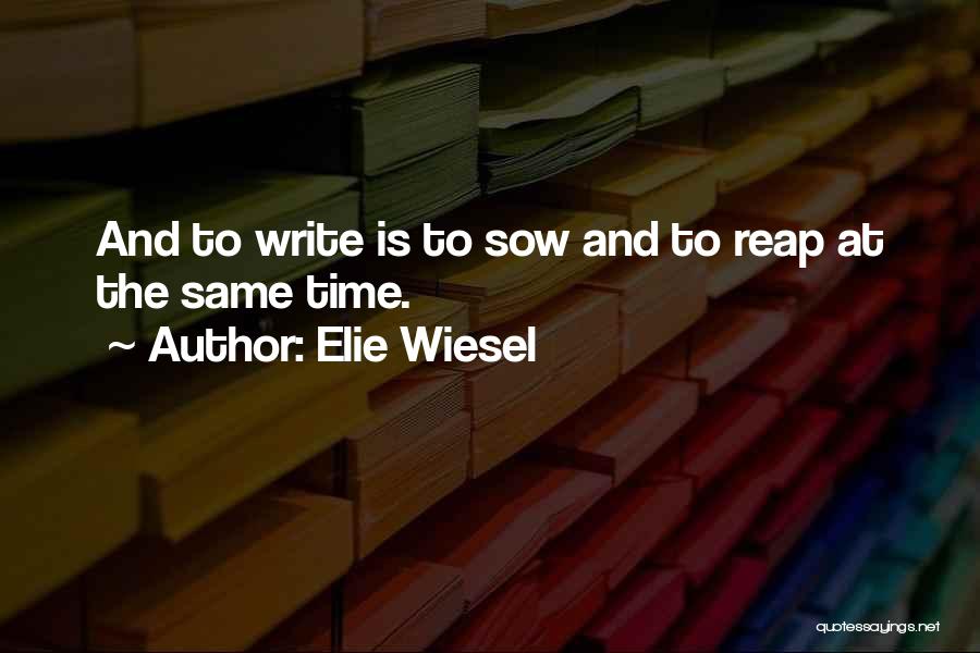 Elie Wiesel Quotes: And To Write Is To Sow And To Reap At The Same Time.