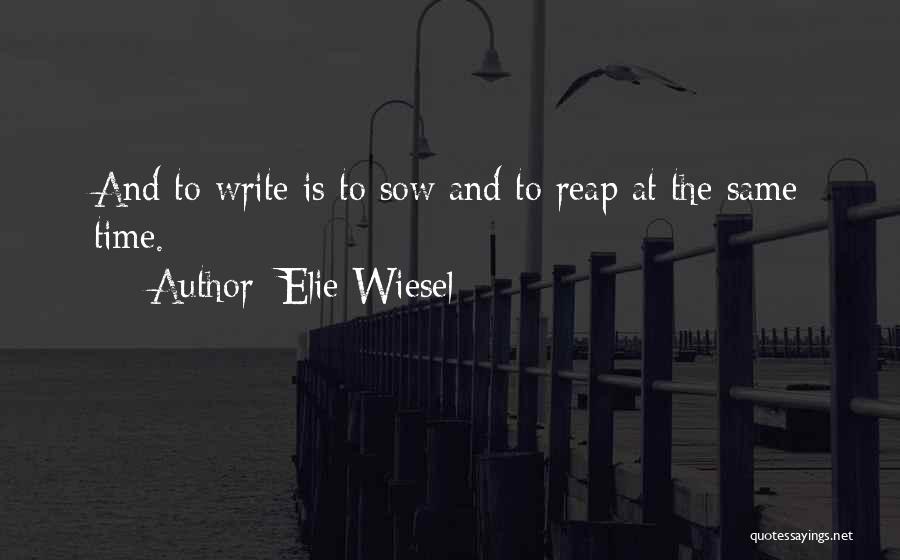 Elie Wiesel Quotes: And To Write Is To Sow And To Reap At The Same Time.