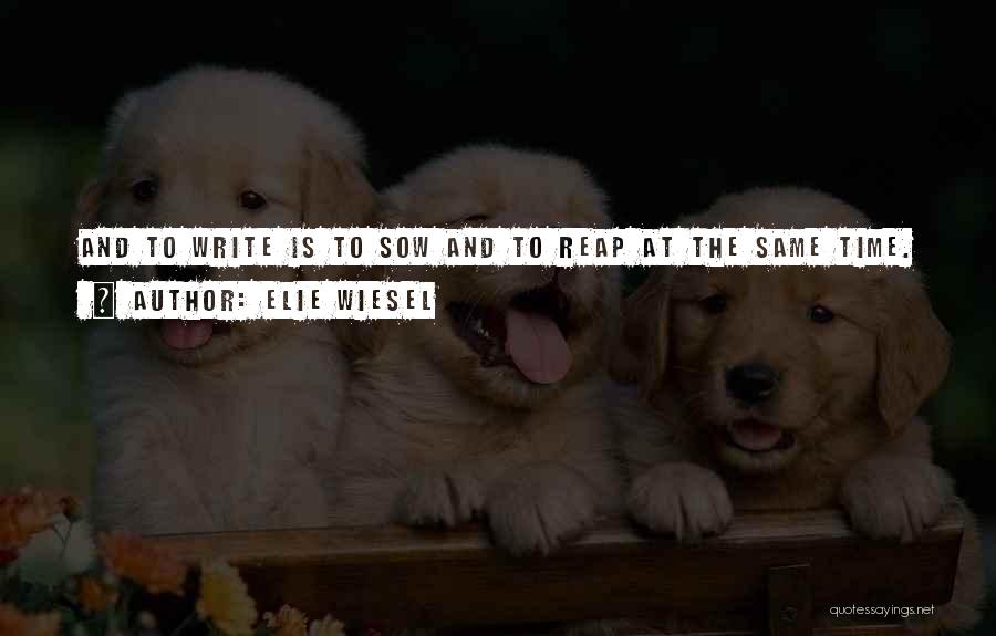 Elie Wiesel Quotes: And To Write Is To Sow And To Reap At The Same Time.