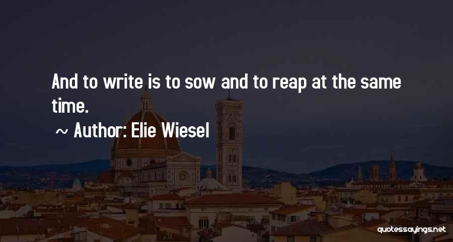 Elie Wiesel Quotes: And To Write Is To Sow And To Reap At The Same Time.