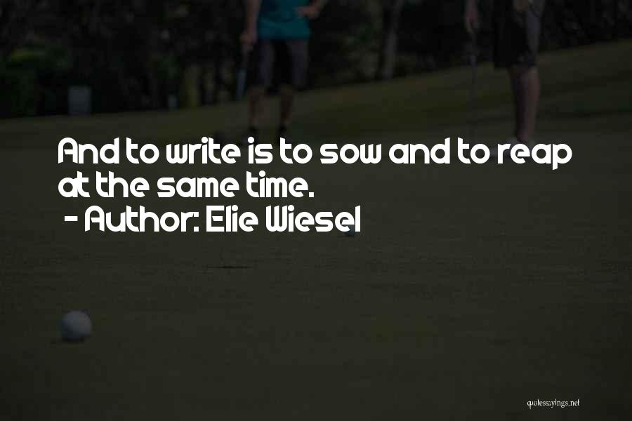 Elie Wiesel Quotes: And To Write Is To Sow And To Reap At The Same Time.