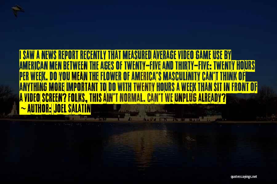 Joel Salatin Quotes: I Saw A News Report Recently That Measured Average Video Game Use By American Men Between The Ages Of Twenty-five