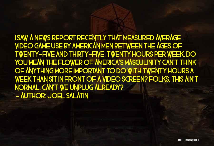 Joel Salatin Quotes: I Saw A News Report Recently That Measured Average Video Game Use By American Men Between The Ages Of Twenty-five