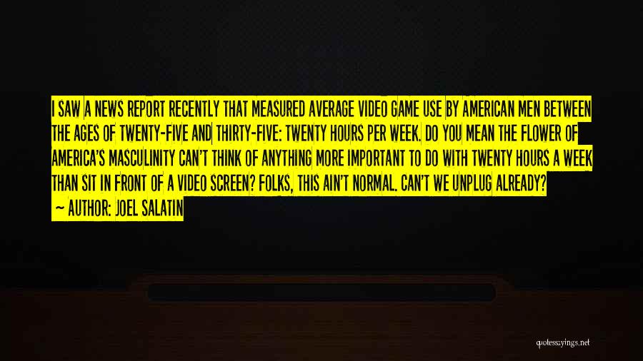 Joel Salatin Quotes: I Saw A News Report Recently That Measured Average Video Game Use By American Men Between The Ages Of Twenty-five