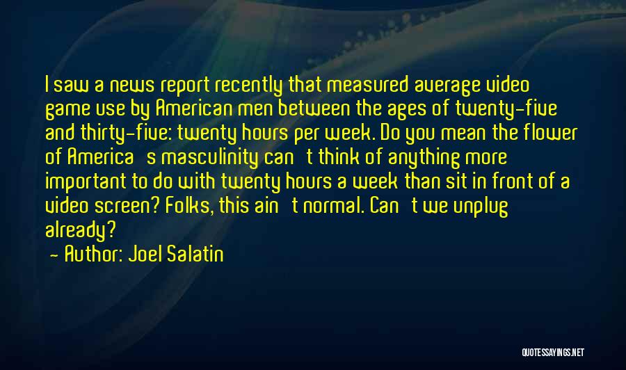 Joel Salatin Quotes: I Saw A News Report Recently That Measured Average Video Game Use By American Men Between The Ages Of Twenty-five