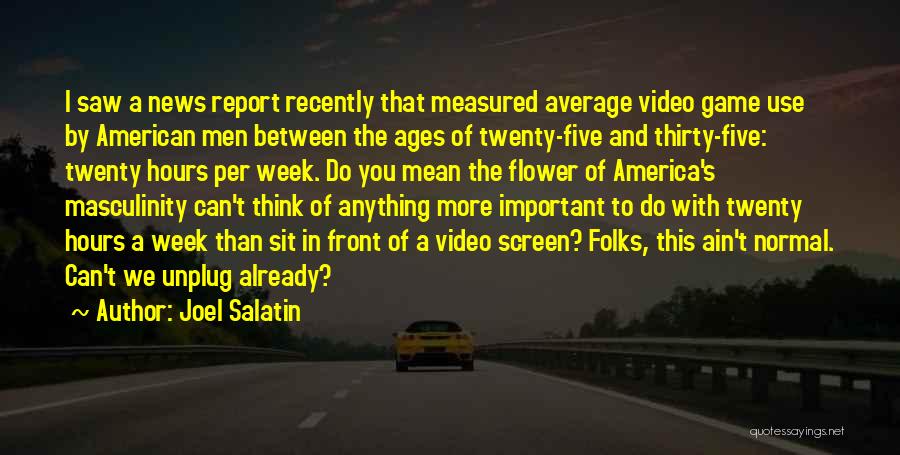 Joel Salatin Quotes: I Saw A News Report Recently That Measured Average Video Game Use By American Men Between The Ages Of Twenty-five