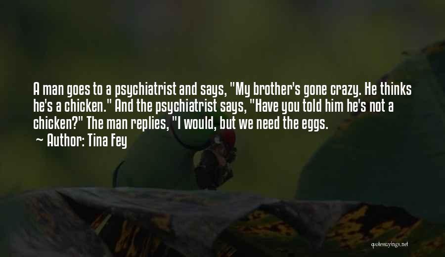 Tina Fey Quotes: A Man Goes To A Psychiatrist And Says, My Brother's Gone Crazy. He Thinks He's A Chicken. And The Psychiatrist