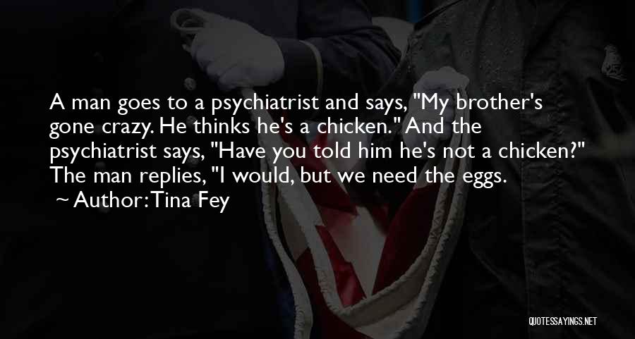Tina Fey Quotes: A Man Goes To A Psychiatrist And Says, My Brother's Gone Crazy. He Thinks He's A Chicken. And The Psychiatrist