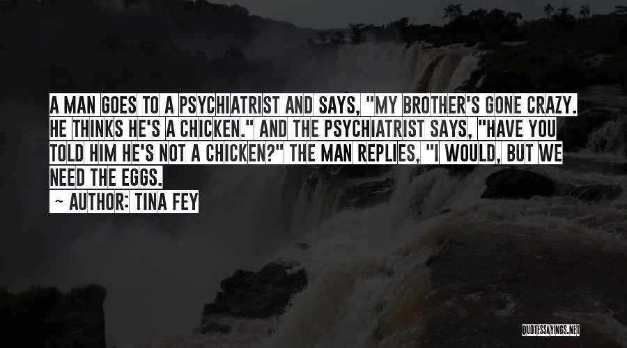 Tina Fey Quotes: A Man Goes To A Psychiatrist And Says, My Brother's Gone Crazy. He Thinks He's A Chicken. And The Psychiatrist