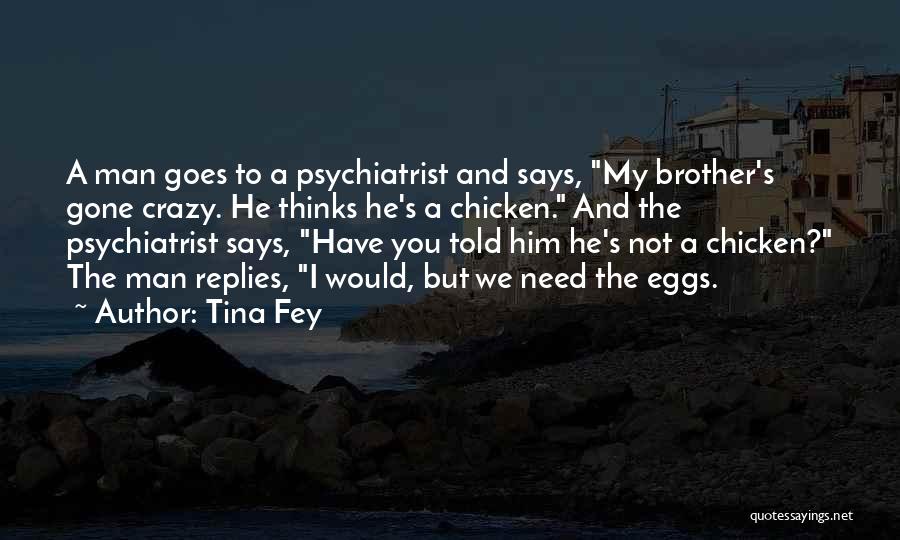 Tina Fey Quotes: A Man Goes To A Psychiatrist And Says, My Brother's Gone Crazy. He Thinks He's A Chicken. And The Psychiatrist