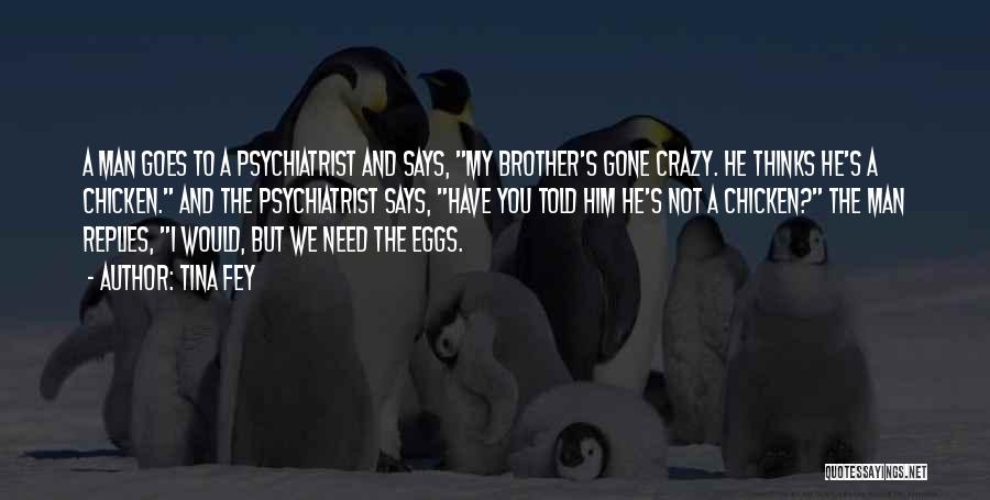 Tina Fey Quotes: A Man Goes To A Psychiatrist And Says, My Brother's Gone Crazy. He Thinks He's A Chicken. And The Psychiatrist