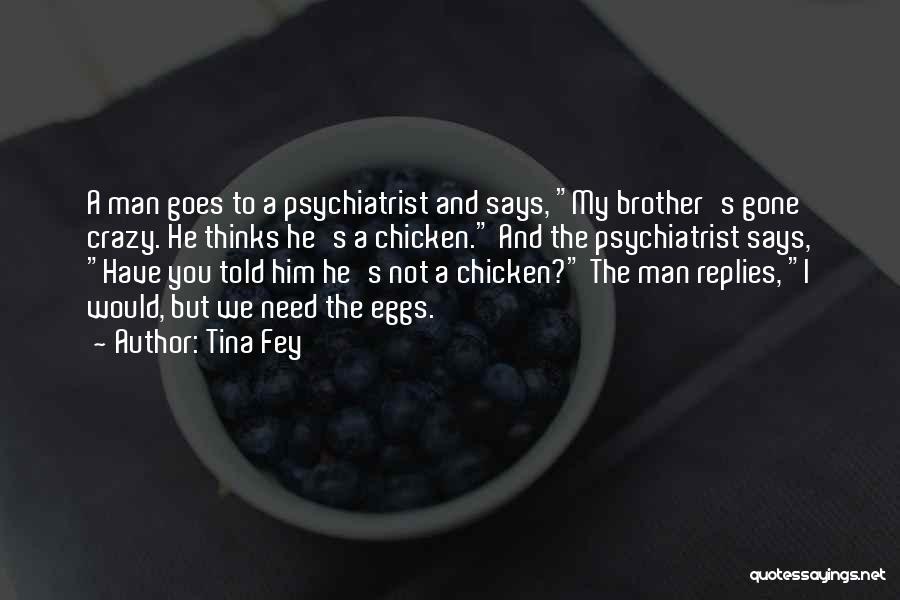 Tina Fey Quotes: A Man Goes To A Psychiatrist And Says, My Brother's Gone Crazy. He Thinks He's A Chicken. And The Psychiatrist