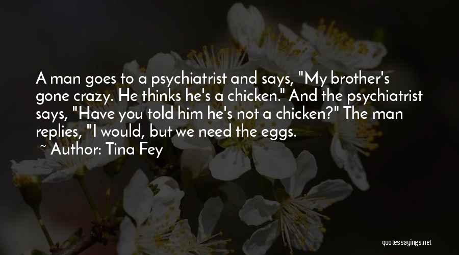 Tina Fey Quotes: A Man Goes To A Psychiatrist And Says, My Brother's Gone Crazy. He Thinks He's A Chicken. And The Psychiatrist