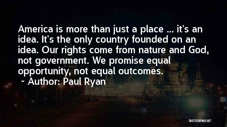Paul Ryan Quotes: America Is More Than Just A Place ... It's An Idea. It's The Only Country Founded On An Idea. Our