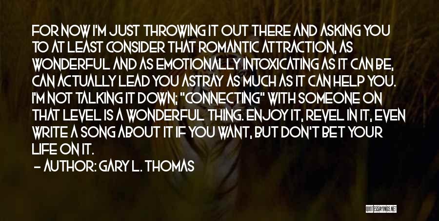 Gary L. Thomas Quotes: For Now I'm Just Throwing It Out There And Asking You To At Least Consider That Romantic Attraction, As Wonderful