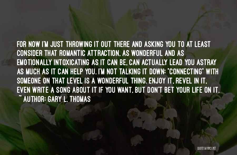 Gary L. Thomas Quotes: For Now I'm Just Throwing It Out There And Asking You To At Least Consider That Romantic Attraction, As Wonderful