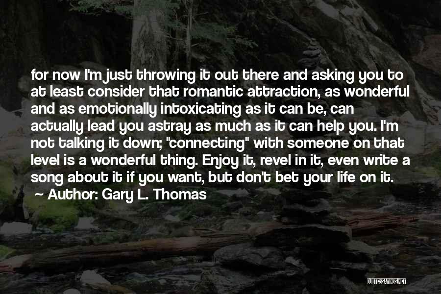 Gary L. Thomas Quotes: For Now I'm Just Throwing It Out There And Asking You To At Least Consider That Romantic Attraction, As Wonderful