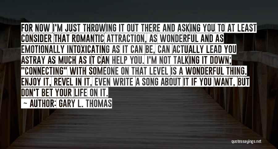 Gary L. Thomas Quotes: For Now I'm Just Throwing It Out There And Asking You To At Least Consider That Romantic Attraction, As Wonderful