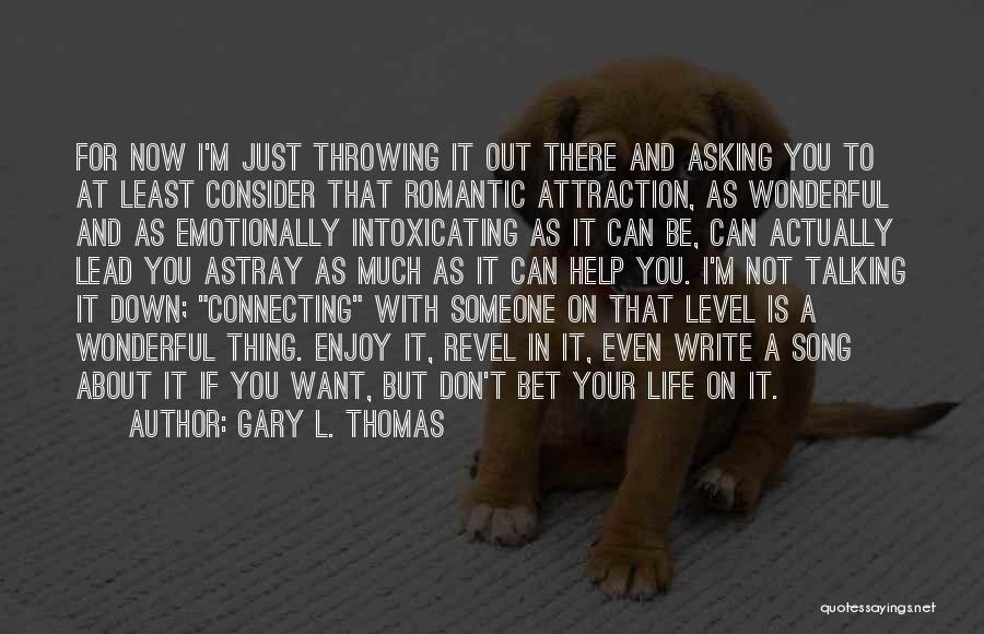 Gary L. Thomas Quotes: For Now I'm Just Throwing It Out There And Asking You To At Least Consider That Romantic Attraction, As Wonderful