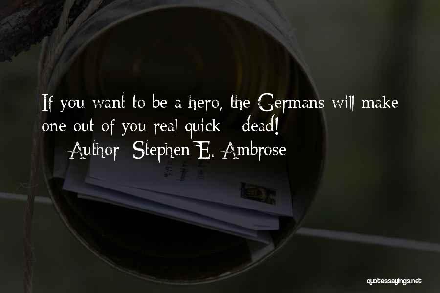Stephen E. Ambrose Quotes: If You Want To Be A Hero, The Germans Will Make One Out Of You Real Quick - Dead!