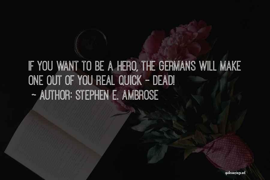 Stephen E. Ambrose Quotes: If You Want To Be A Hero, The Germans Will Make One Out Of You Real Quick - Dead!