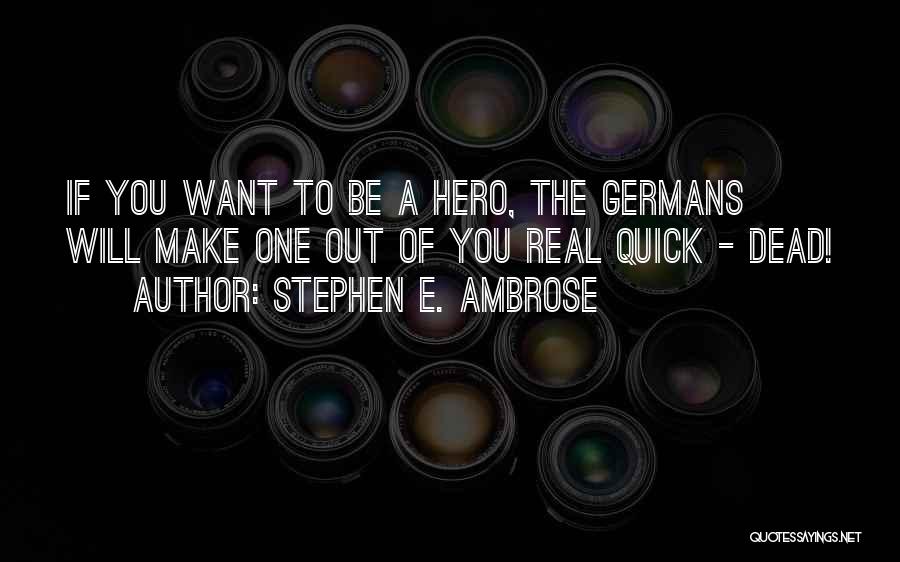 Stephen E. Ambrose Quotes: If You Want To Be A Hero, The Germans Will Make One Out Of You Real Quick - Dead!