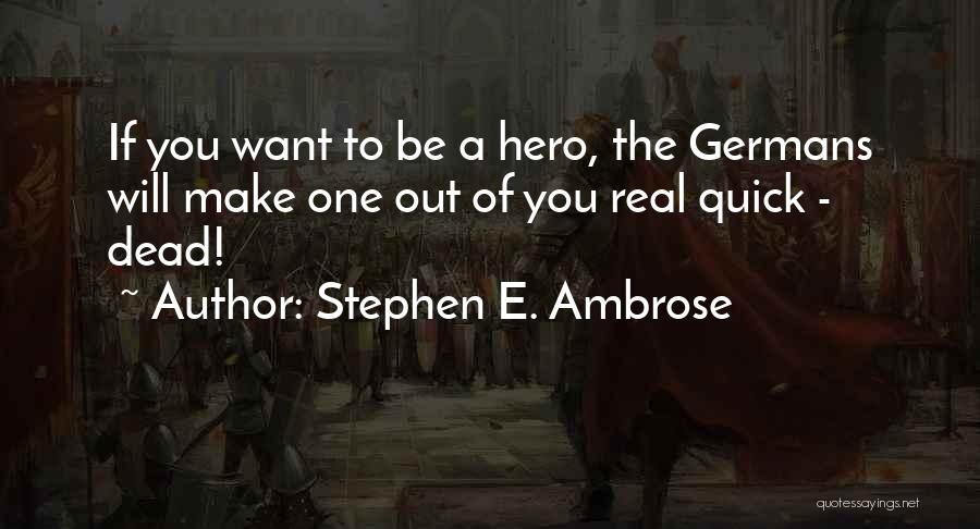Stephen E. Ambrose Quotes: If You Want To Be A Hero, The Germans Will Make One Out Of You Real Quick - Dead!