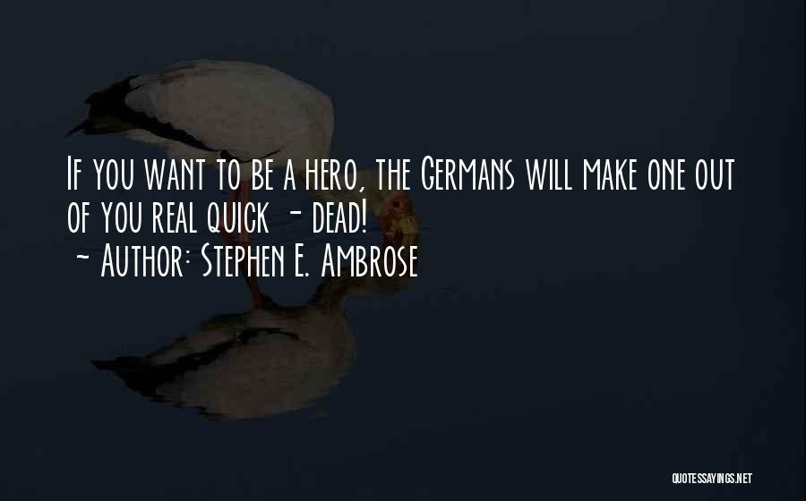 Stephen E. Ambrose Quotes: If You Want To Be A Hero, The Germans Will Make One Out Of You Real Quick - Dead!