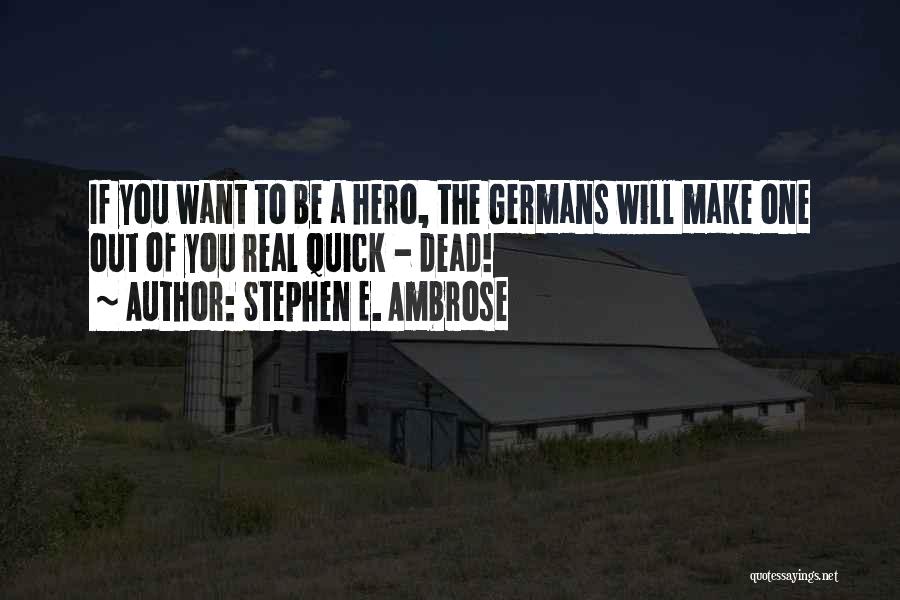 Stephen E. Ambrose Quotes: If You Want To Be A Hero, The Germans Will Make One Out Of You Real Quick - Dead!