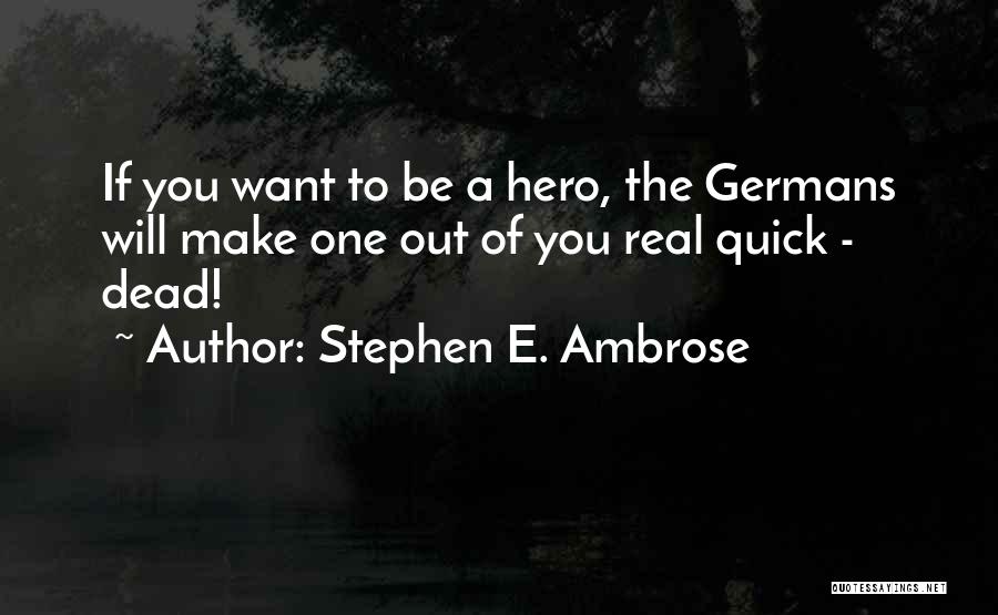 Stephen E. Ambrose Quotes: If You Want To Be A Hero, The Germans Will Make One Out Of You Real Quick - Dead!