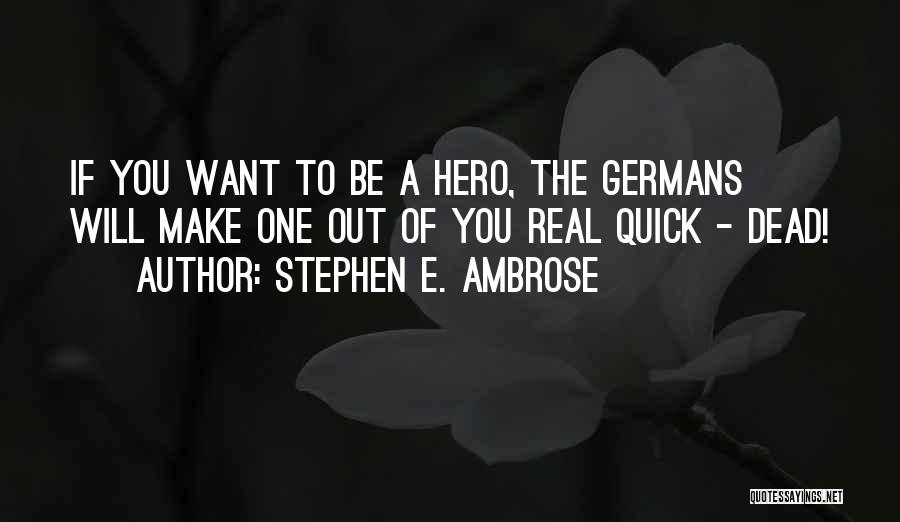 Stephen E. Ambrose Quotes: If You Want To Be A Hero, The Germans Will Make One Out Of You Real Quick - Dead!