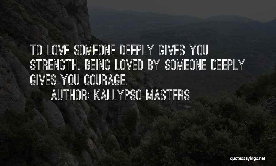 Kallypso Masters Quotes: To Love Someone Deeply Gives You Strength. Being Loved By Someone Deeply Gives You Courage.