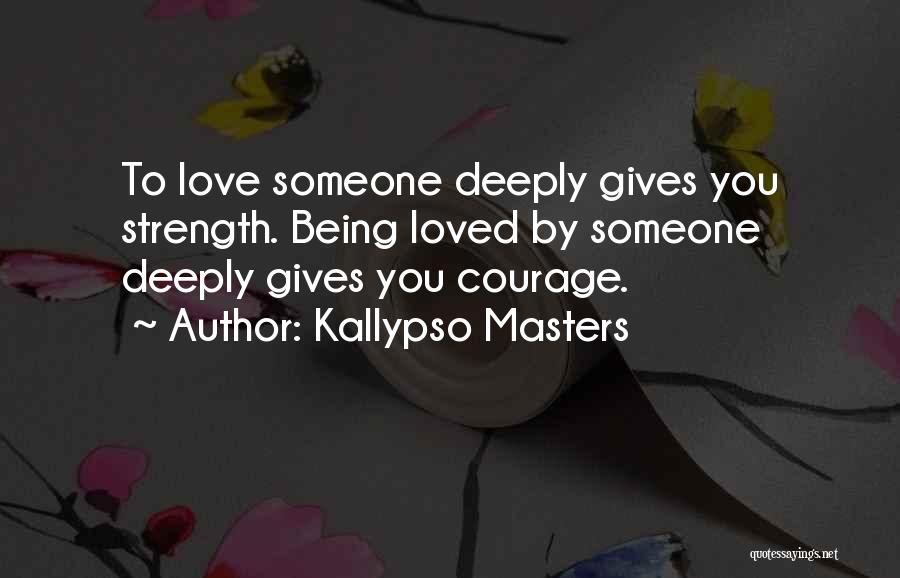 Kallypso Masters Quotes: To Love Someone Deeply Gives You Strength. Being Loved By Someone Deeply Gives You Courage.