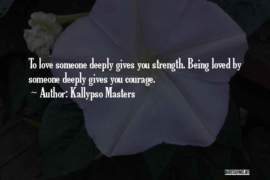 Kallypso Masters Quotes: To Love Someone Deeply Gives You Strength. Being Loved By Someone Deeply Gives You Courage.