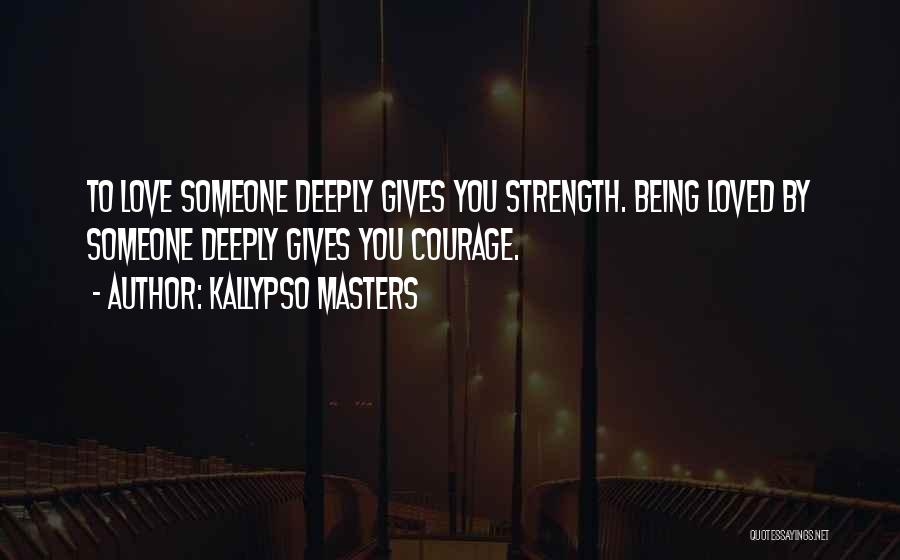 Kallypso Masters Quotes: To Love Someone Deeply Gives You Strength. Being Loved By Someone Deeply Gives You Courage.