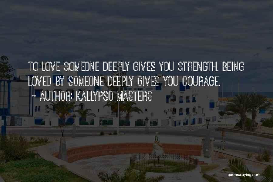 Kallypso Masters Quotes: To Love Someone Deeply Gives You Strength. Being Loved By Someone Deeply Gives You Courage.