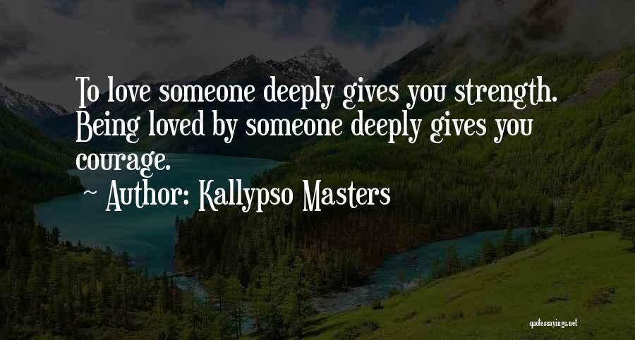 Kallypso Masters Quotes: To Love Someone Deeply Gives You Strength. Being Loved By Someone Deeply Gives You Courage.