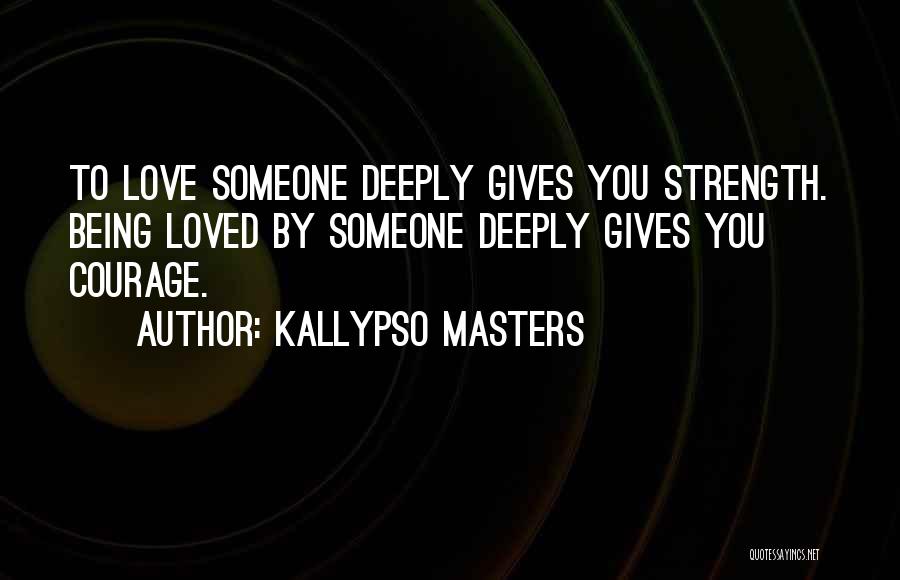 Kallypso Masters Quotes: To Love Someone Deeply Gives You Strength. Being Loved By Someone Deeply Gives You Courage.