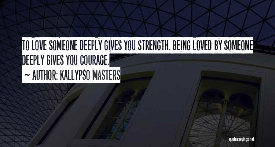 Kallypso Masters Quotes: To Love Someone Deeply Gives You Strength. Being Loved By Someone Deeply Gives You Courage.