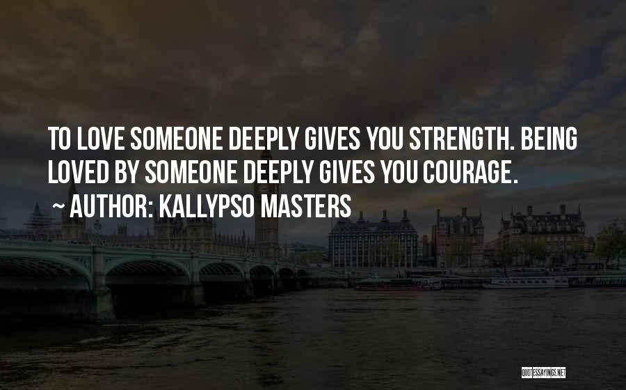 Kallypso Masters Quotes: To Love Someone Deeply Gives You Strength. Being Loved By Someone Deeply Gives You Courage.