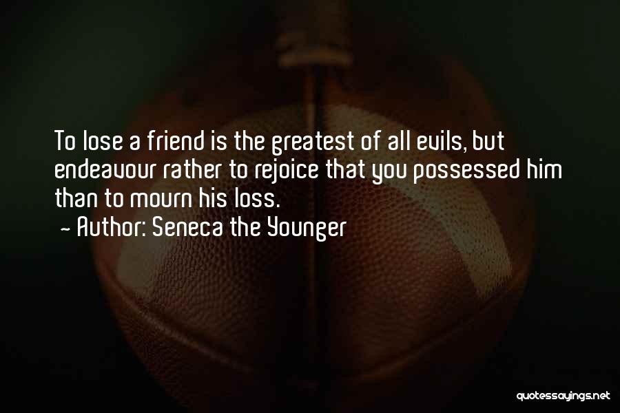 Seneca The Younger Quotes: To Lose A Friend Is The Greatest Of All Evils, But Endeavour Rather To Rejoice That You Possessed Him Than