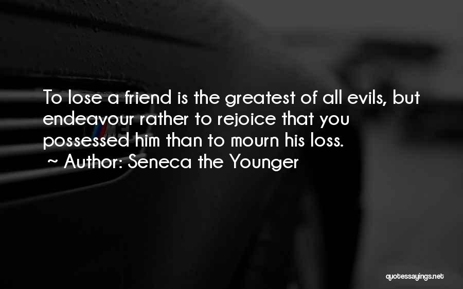 Seneca The Younger Quotes: To Lose A Friend Is The Greatest Of All Evils, But Endeavour Rather To Rejoice That You Possessed Him Than